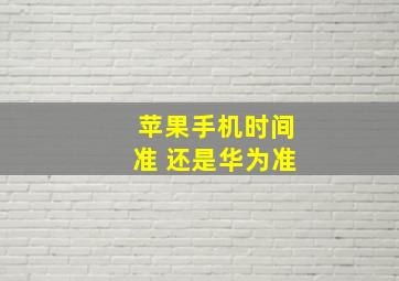 苹果手机时间准 还是华为准